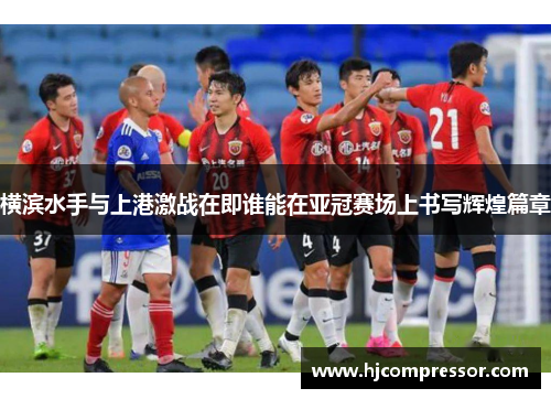 横滨水手与上港激战在即谁能在亚冠赛场上书写辉煌篇章