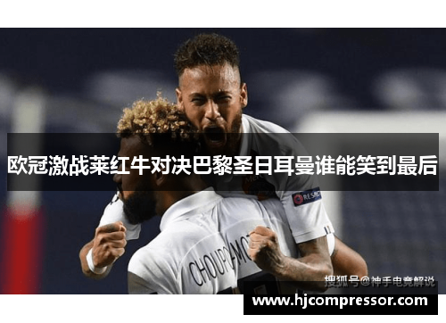 欧冠激战莱红牛对决巴黎圣日耳曼谁能笑到最后
