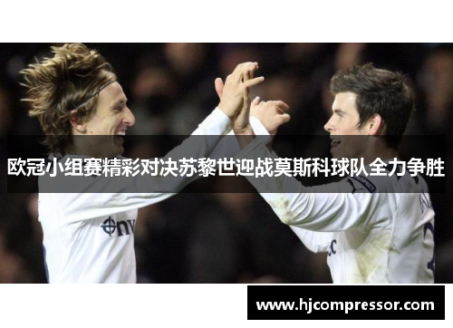 欧冠小组赛精彩对决苏黎世迎战莫斯科球队全力争胜