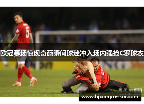 欧冠赛场惊现奇葩瞬间球迷冲入场内强抢C罗球衣
