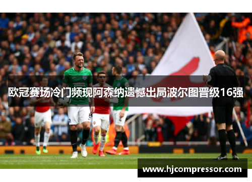 欧冠赛场冷门频现阿森纳遗憾出局波尔图晋级16强