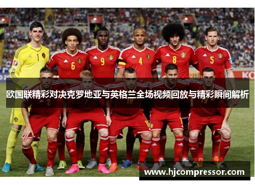 欧国联精彩对决克罗地亚与英格兰全场视频回放与精彩瞬间解析