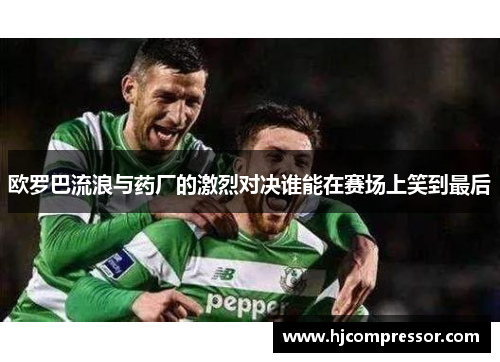 欧罗巴流浪与药厂的激烈对决谁能在赛场上笑到最后