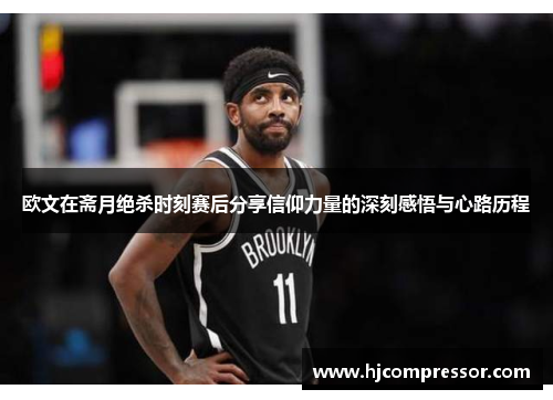 欧文在斋月绝杀时刻赛后分享信仰力量的深刻感悟与心路历程