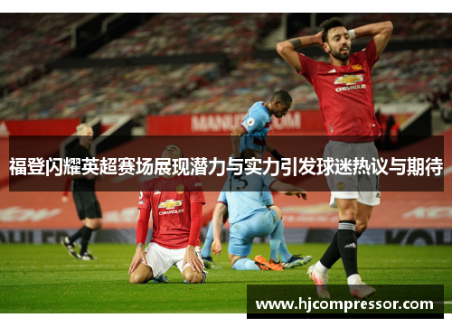 福登闪耀英超赛场展现潜力与实力引发球迷热议与期待