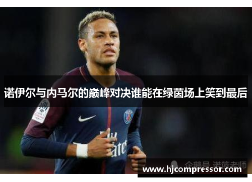 诺伊尔与内马尔的巅峰对决谁能在绿茵场上笑到最后