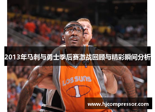 2013年马刺与勇士季后赛激战回顾与精彩瞬间分析