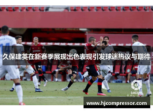 久保建英在新赛季展现出色表现引发球迷热议与期待