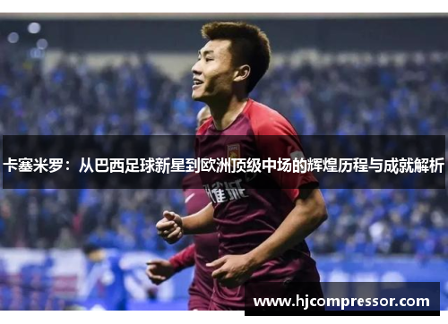 卡塞米罗：从巴西足球新星到欧洲顶级中场的辉煌历程与成就解析