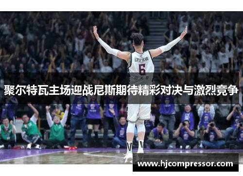 聚尔特瓦主场迎战尼斯期待精彩对决与激烈竞争