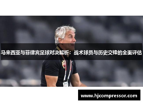 马来西亚与菲律宾足球对决解析：战术球员与历史交锋的全面评估