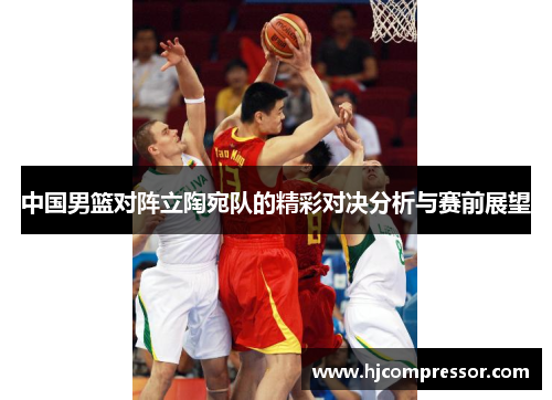 中国男篮对阵立陶宛队的精彩对决分析与赛前展望