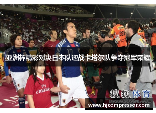 亚洲杯精彩对决日本队迎战卡塔尔队争夺冠军荣耀