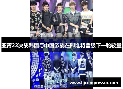 亚青23决战韩国与中国激战在即谁将晋级下一轮较量