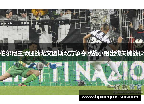 伯尔尼主场迎战尤文图斯双方争夺欧战小组出线关键战役