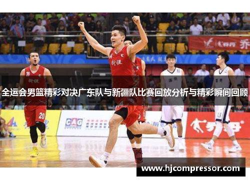 全运会男篮精彩对决广东队与新疆队比赛回放分析与精彩瞬间回顾