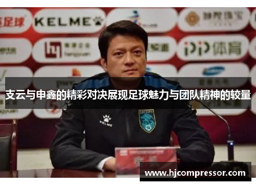 支云与申鑫的精彩对决展现足球魅力与团队精神的较量