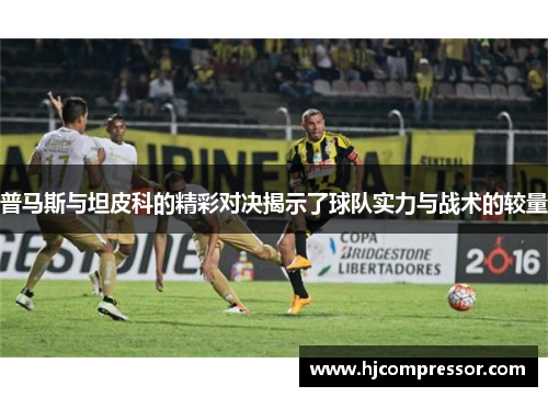 普马斯与坦皮科的精彩对决揭示了球队实力与战术的较量