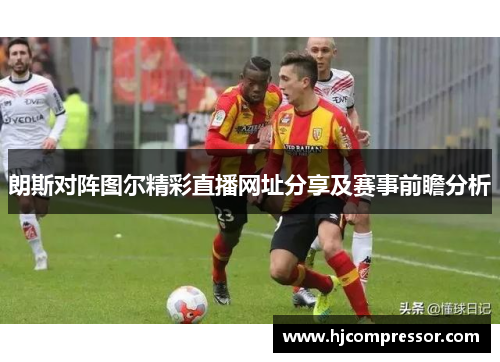 朗斯对阵图尔精彩直播网址分享及赛事前瞻分析