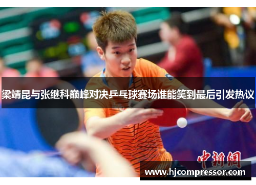 梁靖昆与张继科巅峰对决乒乓球赛场谁能笑到最后引发热议