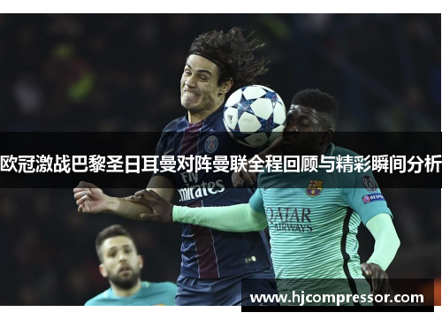 欧冠激战巴黎圣日耳曼对阵曼联全程回顾与精彩瞬间分析