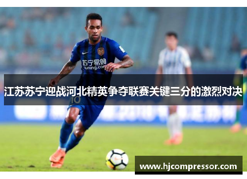 江苏苏宁迎战河北精英争夺联赛关键三分的激烈对决